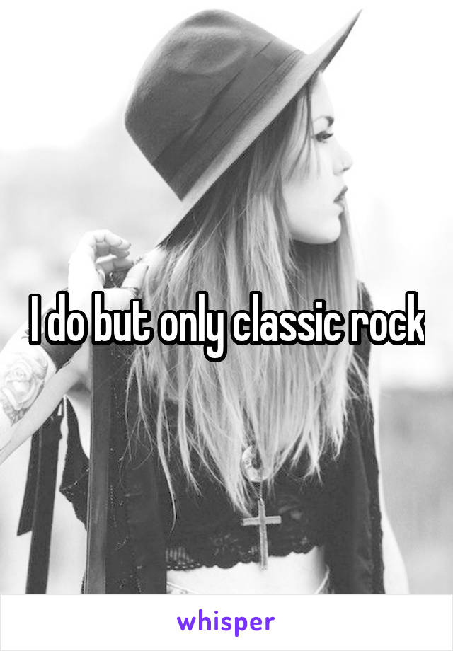 I do but only classic rock