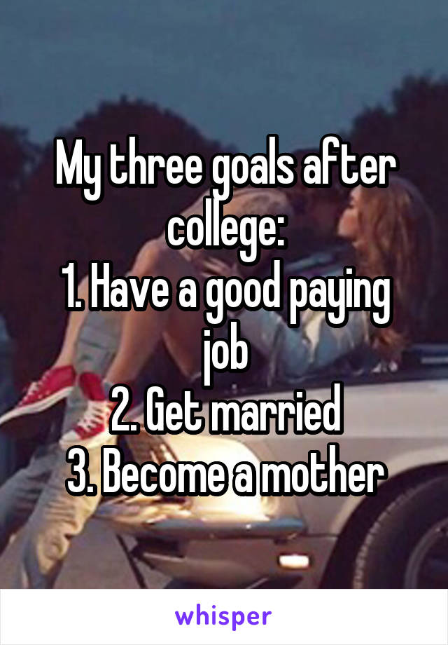 My three goals after college:
1. Have a good paying job
2. Get married
3. Become a mother
