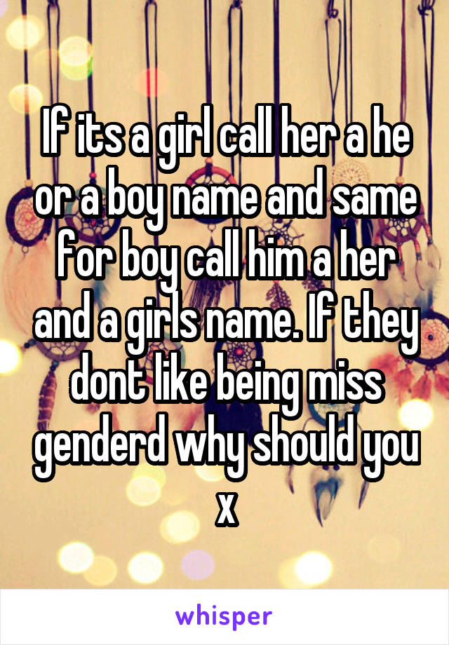 If its a girl call her a he or a boy name and same for boy call him a her and a girls name. If they dont like being miss genderd why should you x