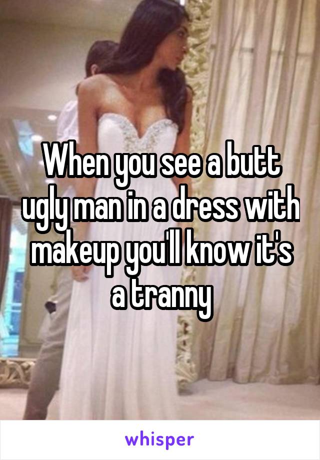 When you see a butt ugly man in a dress with makeup you'll know it's a tranny