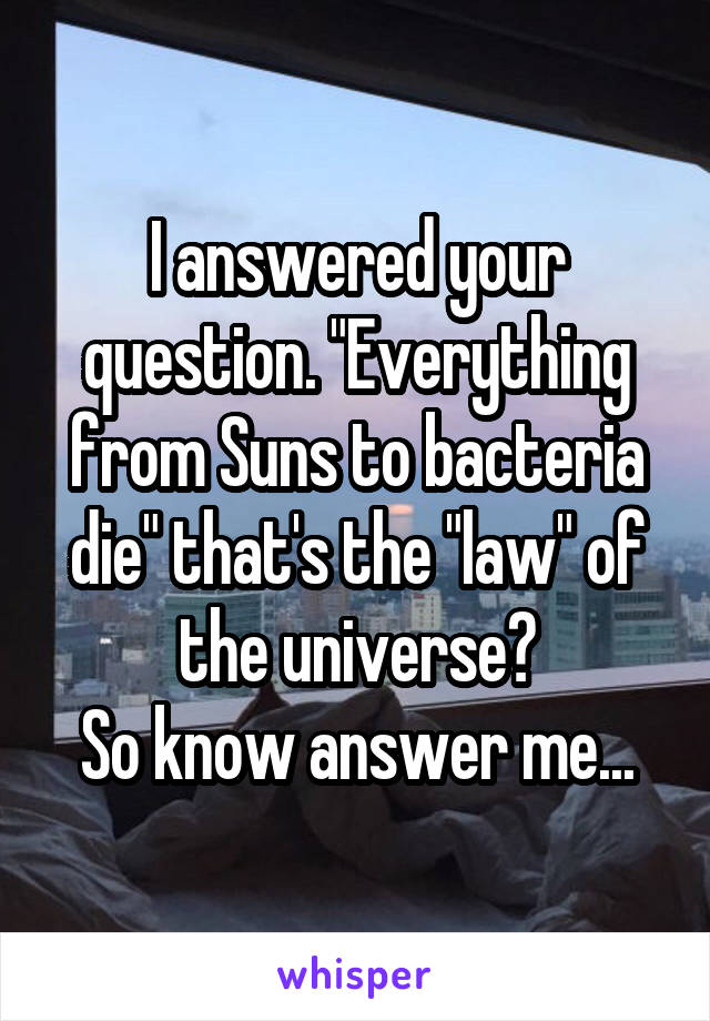 I answered your question. "Everything from Suns to bacteria die" that's the "law" of the universe😉
So know answer me...