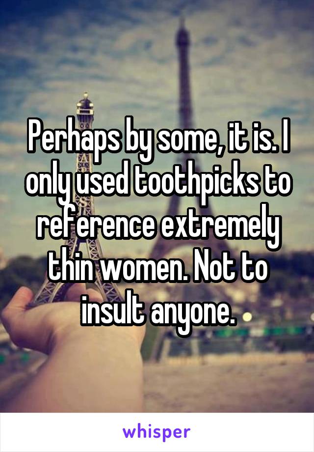 Perhaps by some, it is. I only used toothpicks to reference extremely thin women. Not to insult anyone.