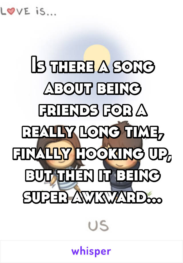 Is there a song about being friends for a really long time, finally hooking up, but then it being super awkward...