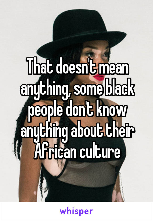 That doesn't mean anything, some black people don't know anything about their African culture