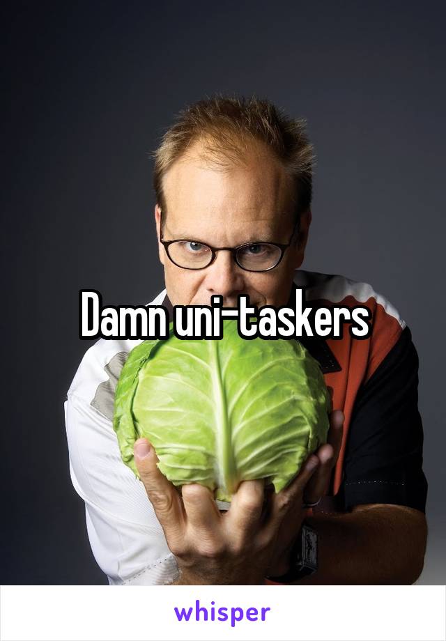 Damn uni-taskers