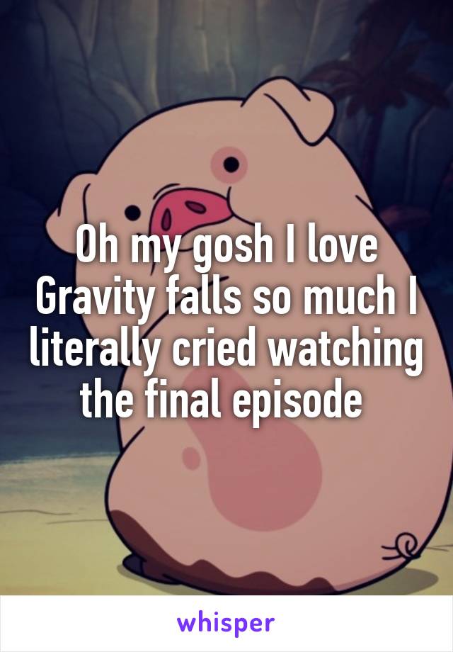 Oh my gosh I love Gravity falls so much I literally cried watching the final episode 