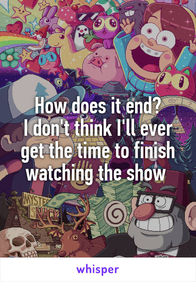 How does it end?
I don't think I'll ever get the time to finish watching the show 