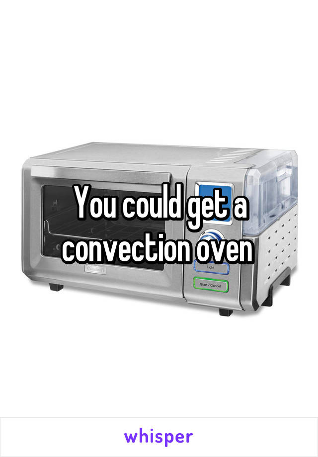 You could get a convection oven 