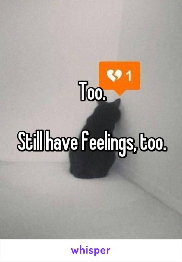 Too.

Still have feelings, too. 