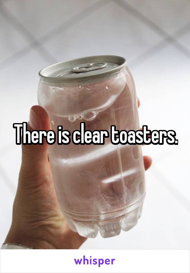 There is clear toasters.