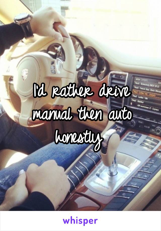 I'd rather drive manual then auto honestly 