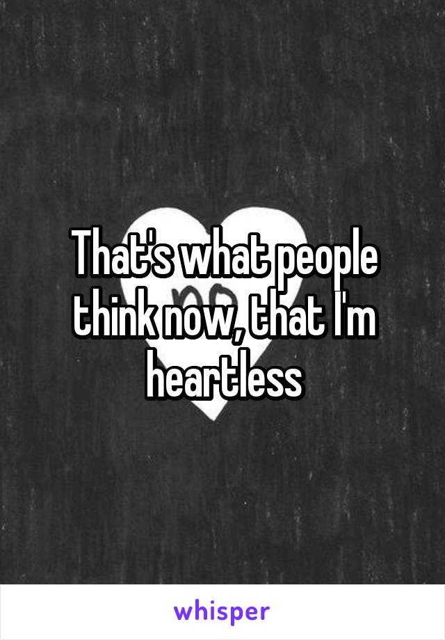 That's what people think now, that I'm heartless