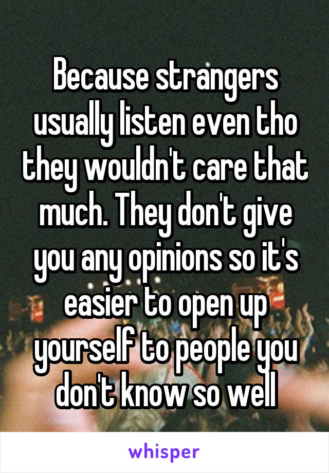 Because strangers usually listen even tho they wouldn't care that much. They don't give you any opinions so it's easier to open up yourself to people you don't know so well