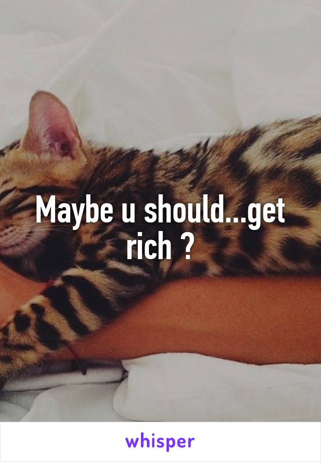 Maybe u should...get rich 😉