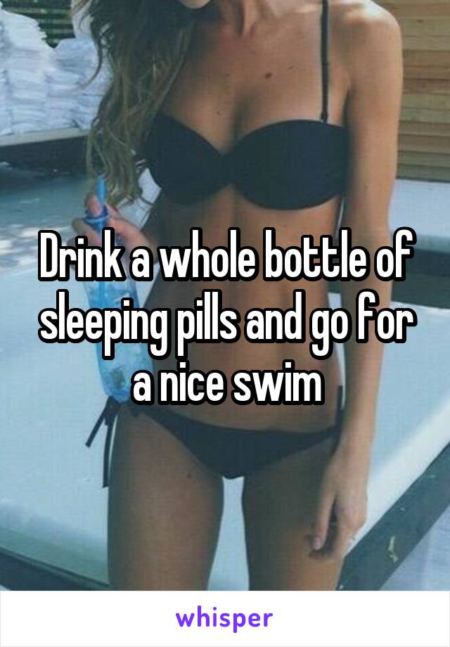 Drink a whole bottle of sleeping pills and go for a nice swim