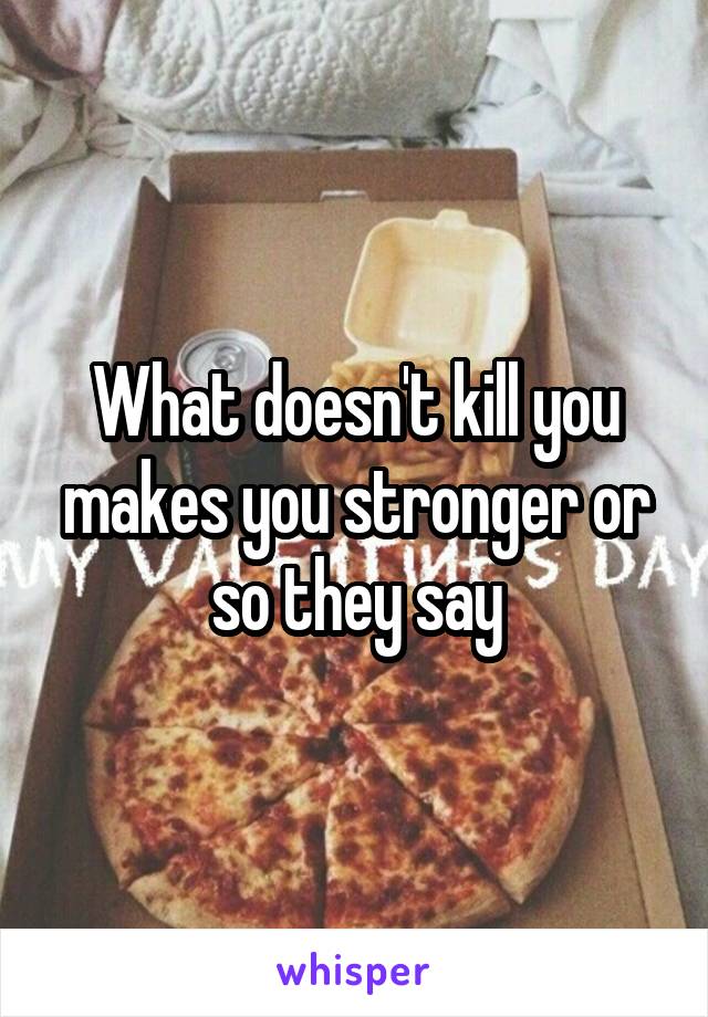 What doesn't kill you makes you stronger or so they say