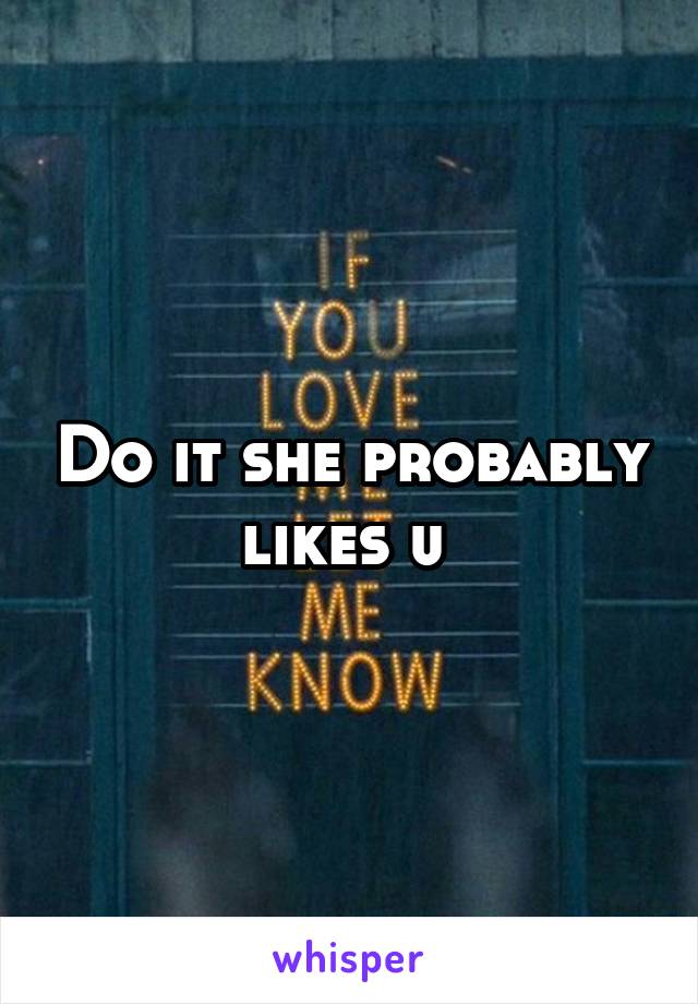 Do it she probably likes u 