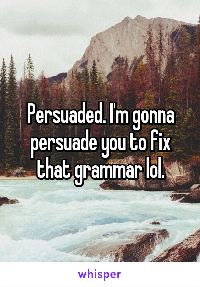 Persuaded. I'm gonna persuade you to fix that grammar lol.