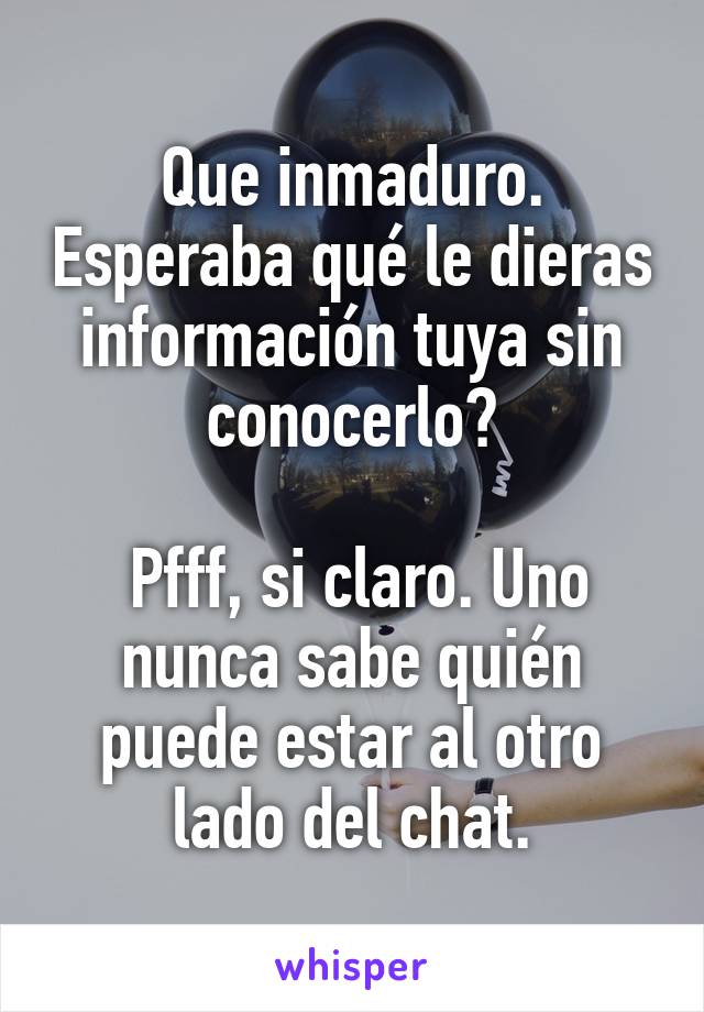 Que inmaduro. Esperaba qué le dieras información tuya sin conocerlo?

 Pfff, si claro. Uno nunca sabe quién puede estar al otro lado del chat.