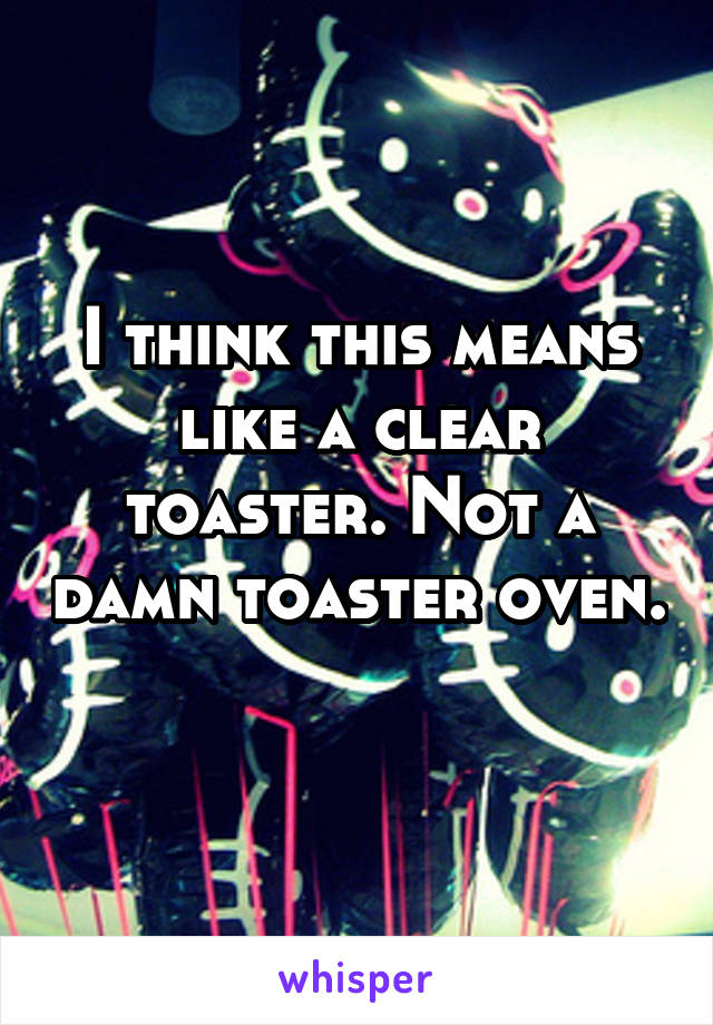 I think this means like a clear toaster. Not a damn toaster oven. 