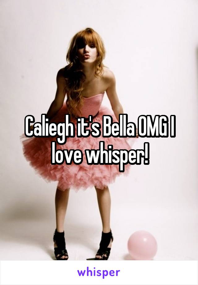 Caliegh it's Bella OMG I love whisper!