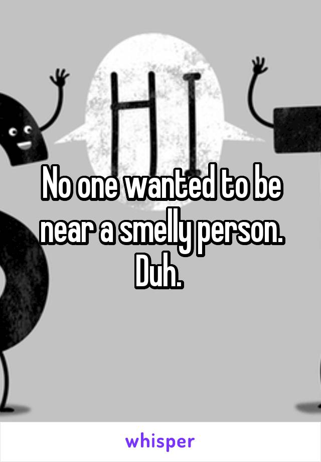 No one wanted to be near a smelly person. Duh. 