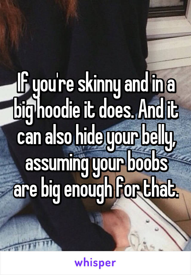If you're skinny and in a big hoodie it does. And it can also hide your belly, assuming your boobs are big enough for that.