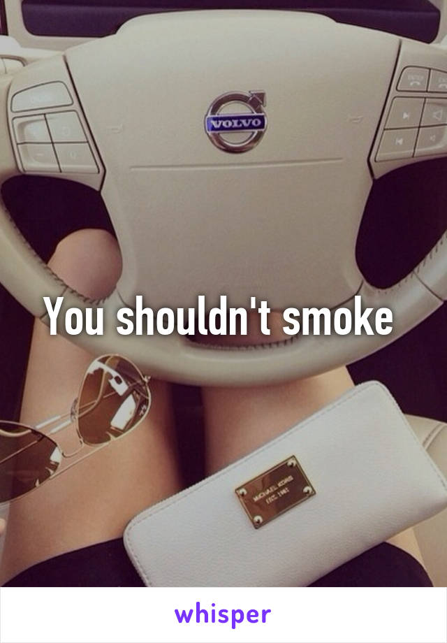 You shouldn't smoke 