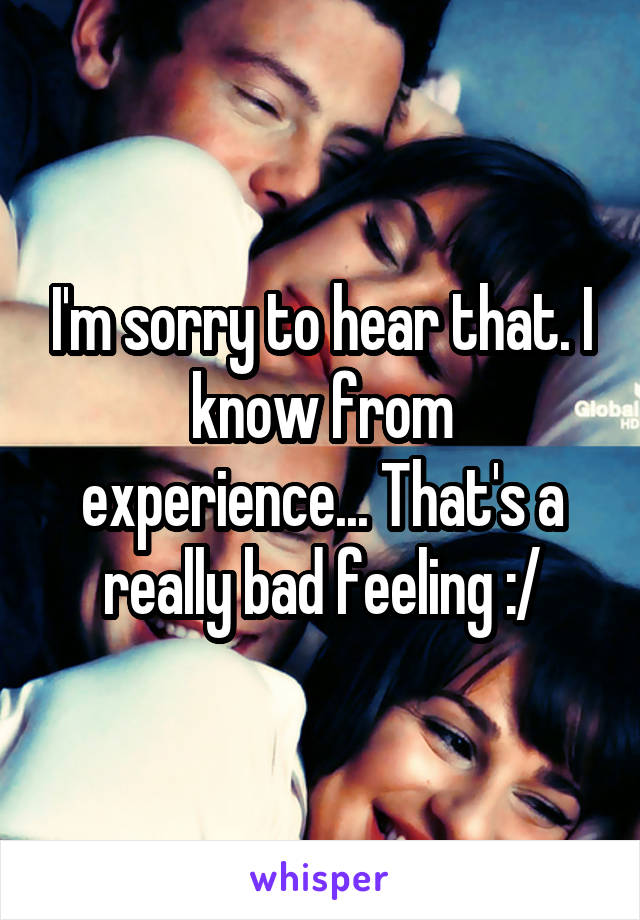 I'm sorry to hear that. I know from experience... That's a really bad feeling :/