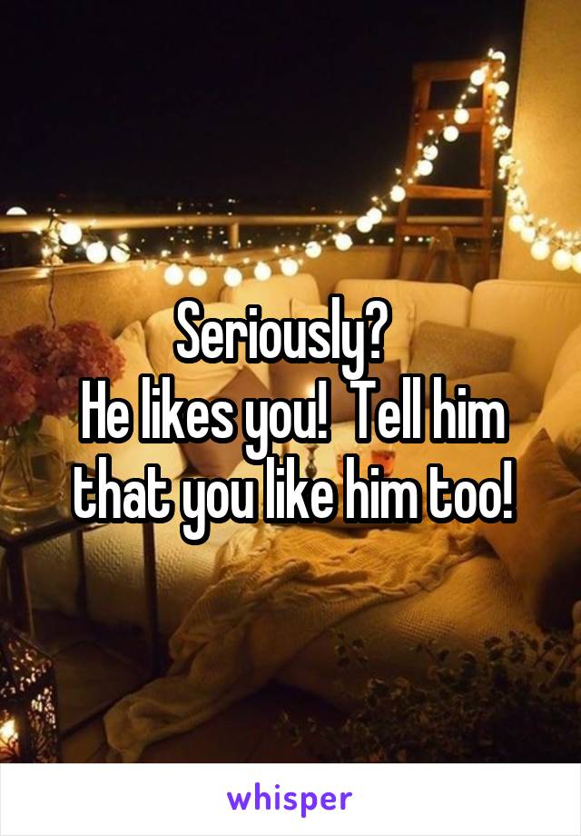 Seriously?  
He likes you!  Tell him that you like him too!