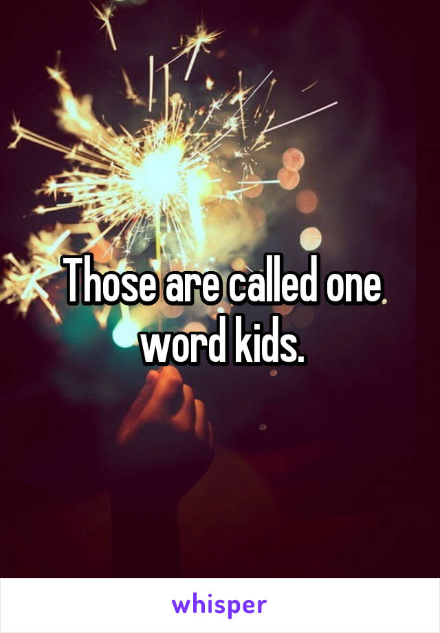 Those are called one word kids.