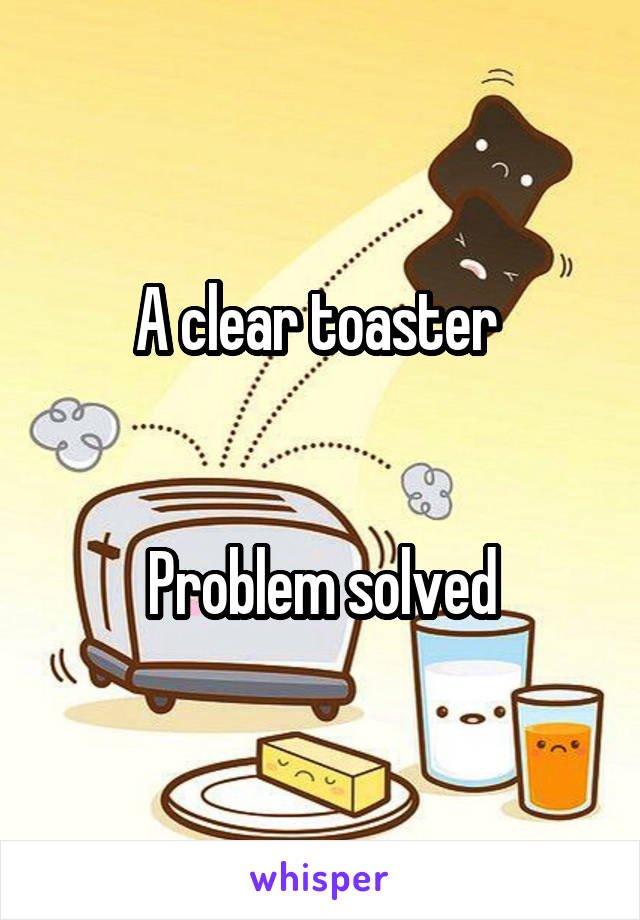 A clear toaster 


Problem solved