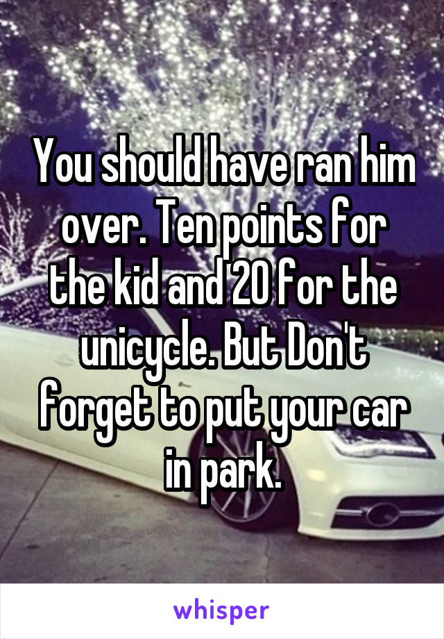 You should have ran him over. Ten points for the kid and 20 for the unicycle. But Don't forget to put your car in park.