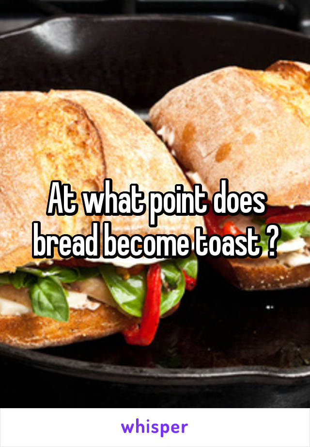 At what point does bread become toast ?