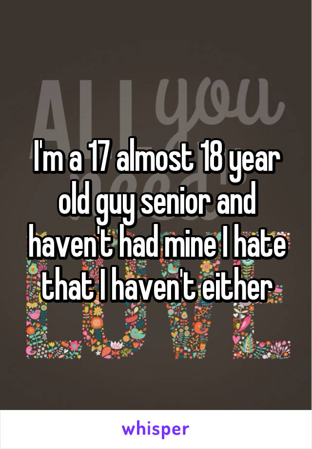 I'm a 17 almost 18 year old guy senior and haven't had mine I hate that I haven't either