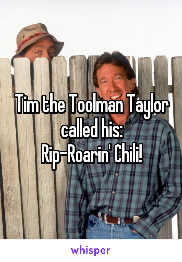 Tim the Toolman Taylor called his:
Rip-Roarin' Chili!