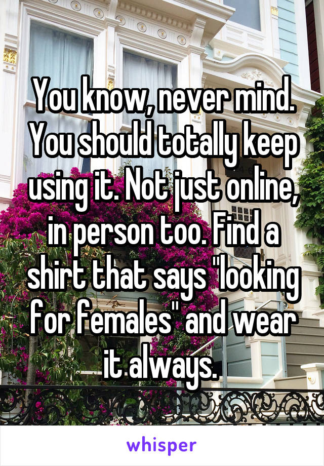 You know, never mind. You should totally keep using it. Not just online, in person too. Find a shirt that says "looking for females" and wear it always. 