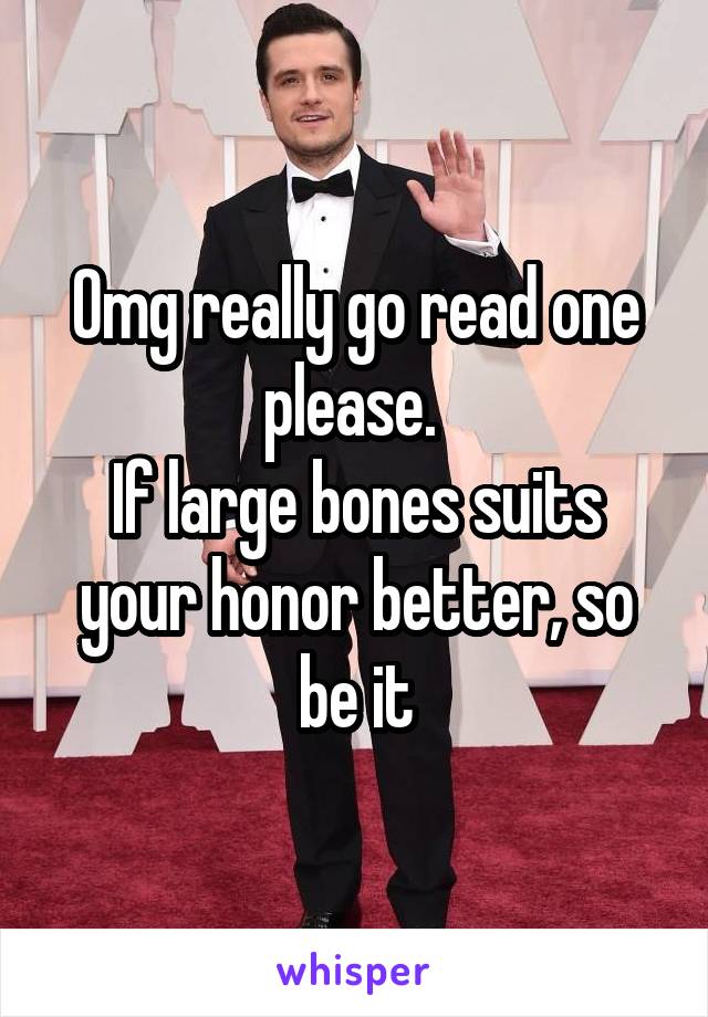 Omg really go read one please. 
If large bones suits your honor better, so be it