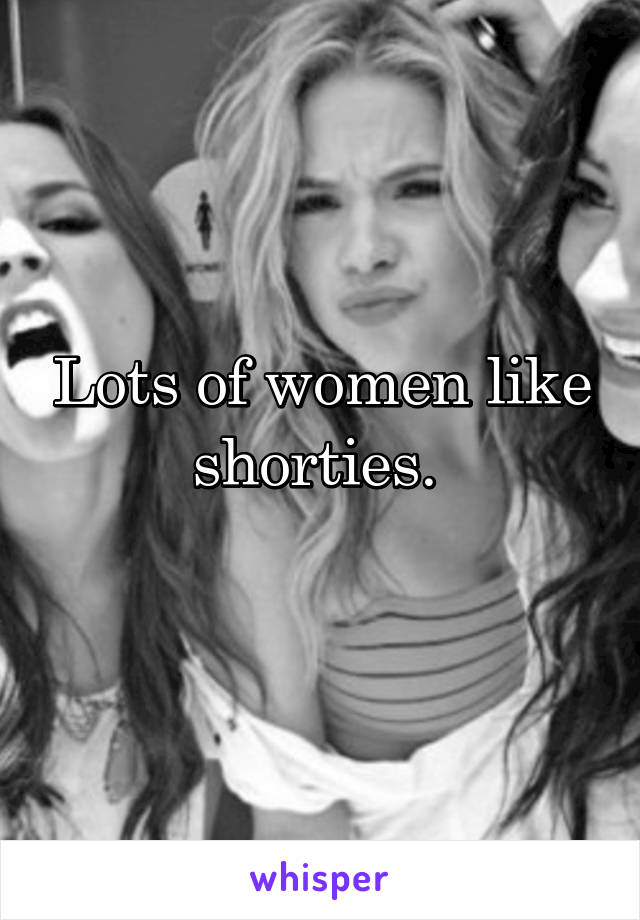 Lots of women like shorties. 
