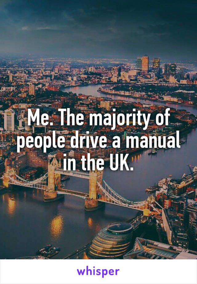 Me. The majority of people drive a manual in the UK.