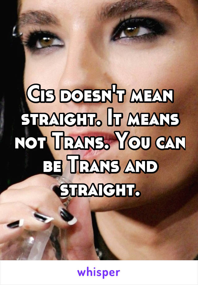 Cis doesn't mean straight. It means not Trans. You can be Trans and straight.