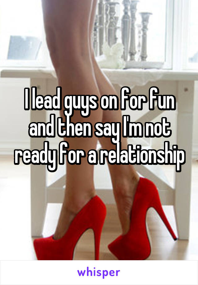 I lead guys on for fun and then say I'm not ready for a relationship 