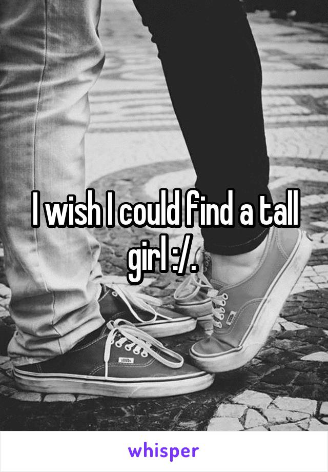 I wish I could find a tall girl :/. 