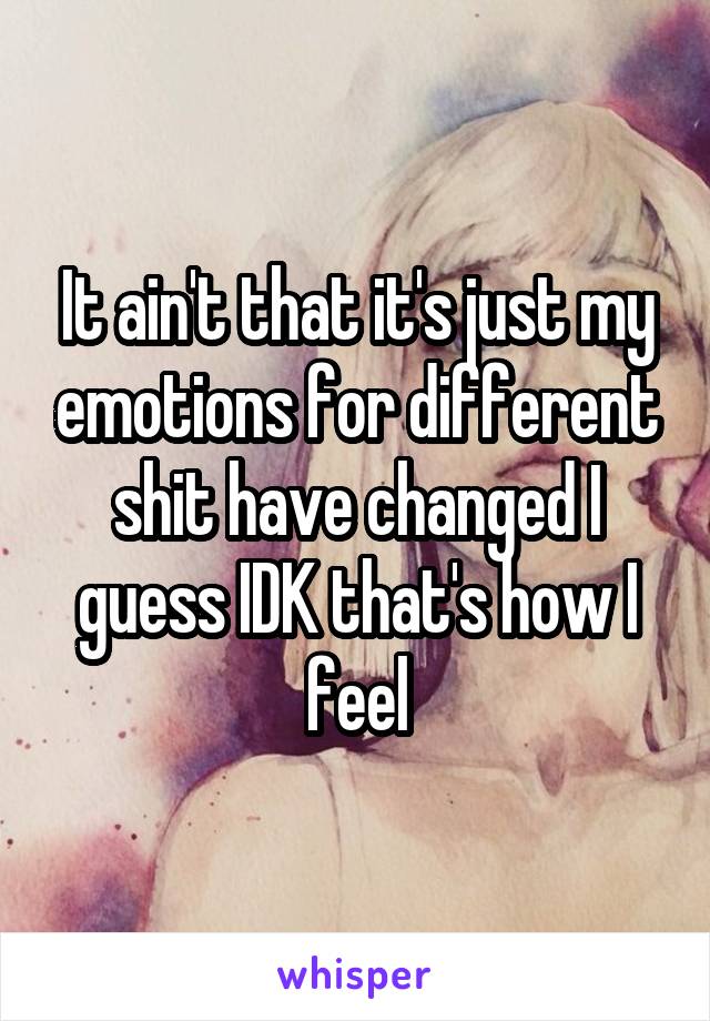 It ain't that it's just my emotions for different shit have changed I guess IDK that's how I feel