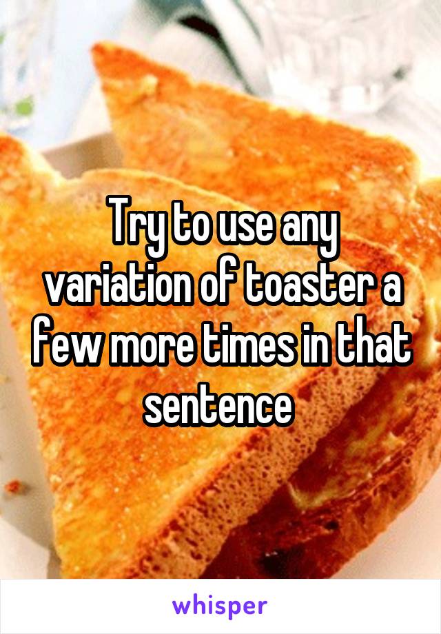 Try to use any variation of toaster a few more times in that sentence 