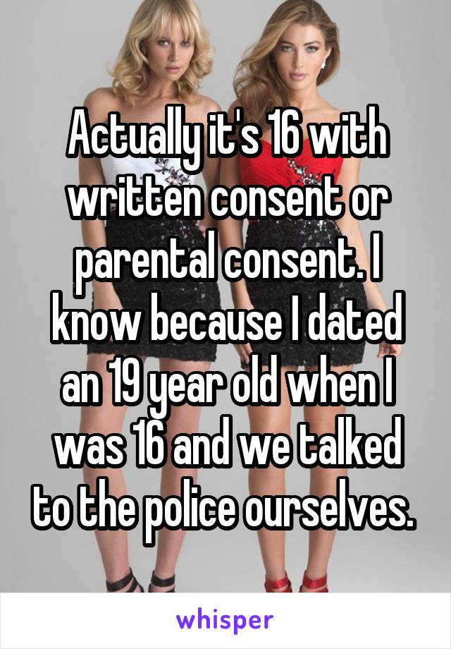 Actually it's 16 with written consent or parental consent. I know because I dated an 19 year old when I was 16 and we talked to the police ourselves. 