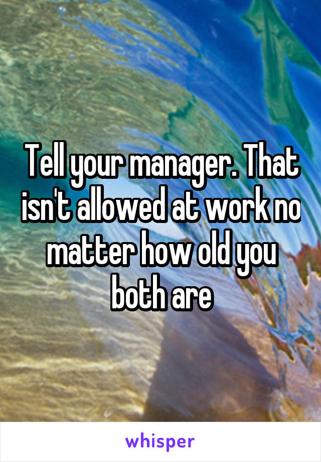 Tell your manager. That isn't allowed at work no matter how old you both are