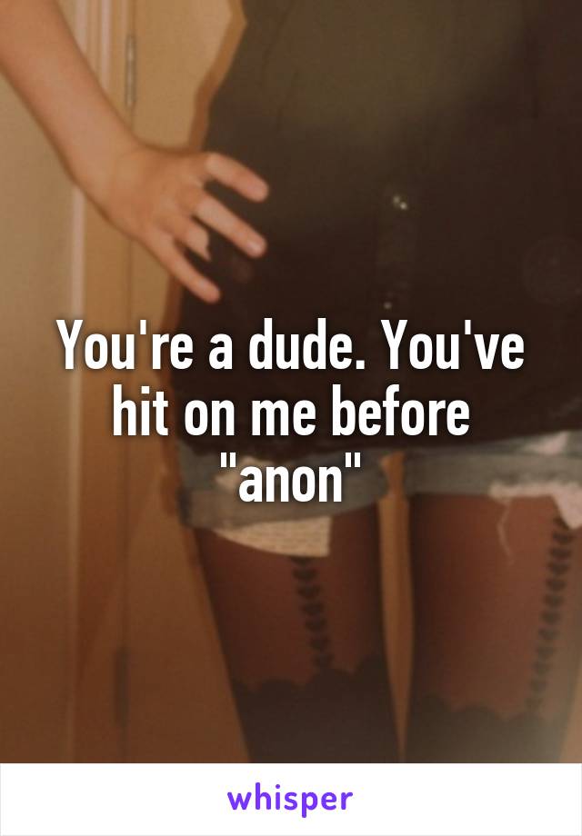 You're a dude. You've hit on me before "anon"