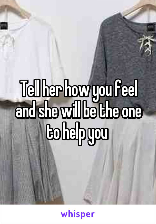 Tell her how you feel and she will be the one to help you 