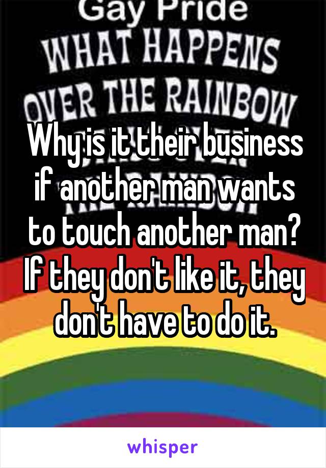 Why is it their business if another man wants to touch another man? If they don't like it, they don't have to do it.